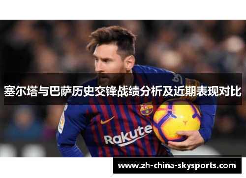 塞尔塔与巴萨历史交锋战绩分析及近期表现对比